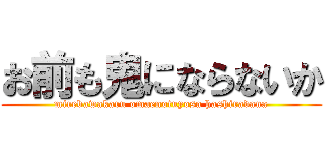 お前も鬼にならないか (mirebawakaru omaenotuyosa hashiradana)