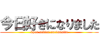 今日好きになりました (kyou sukini narimasita)