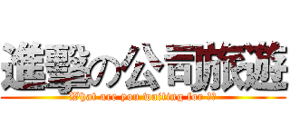 進擊の公司旅遊 (What are you waiting for ??)