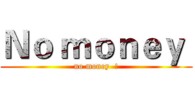 Ｎｏ ｍｏｎｅｙ  (no money  !)