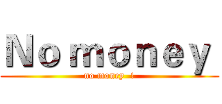 Ｎｏ ｍｏｎｅｙ  (no money  !)