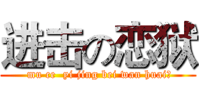 进击の恋狱 ( mu ce  yi jing bei wan huai、)