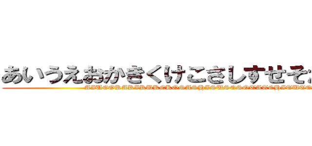 あいうえおかきくけこさしすせそたちつてと (AIUEOKAKIKUKEKOSASHISUSESOTATCHITUTETO)