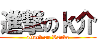 進撃のｋ介 (attack on Ksuke)
