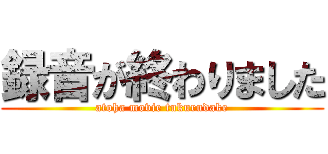 録音が終わりました (atoha movie tukurudake)