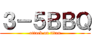 ３－５ＢＢＱ (attack on titan)