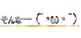 そんなー（´・ω・｀） ()