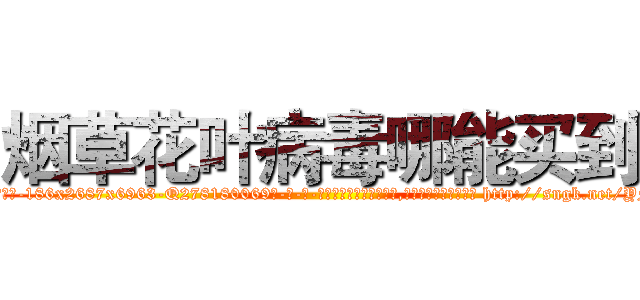烟草花叶病毒哪能买到 (烟草花叶病毒哪能买到【电-186x2687x6963-Q278180069元-吉-药-业】我们做的是长期生意,靠的是老客户长期支持 http://sngk.net/YNCoXE
)