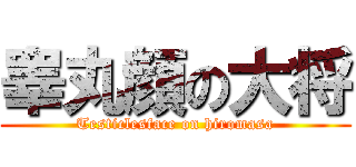 睾丸顔の大将 (Testiclesface on hiromasa)