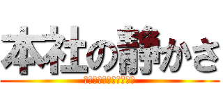 本社の静かさ (慣れると眠くなっちゃう)