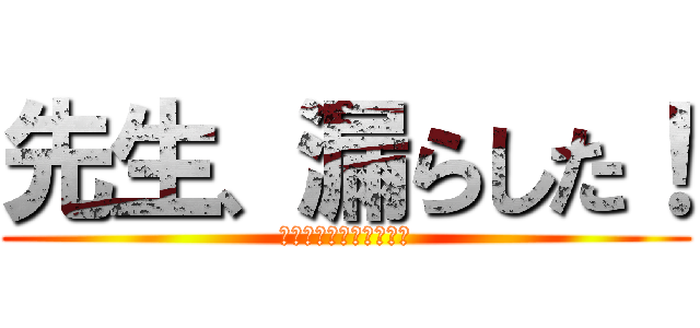 先生、漏らした！ (ｱﾌﾀｰ　ｶｰﾆﾊﾞﾙ)