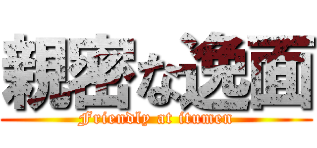 親密な逸面 (Friendly at itumen)