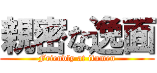 親密な逸面 (Friendly at itumen)