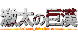 激太の巨漢 (tabesugi de himan)