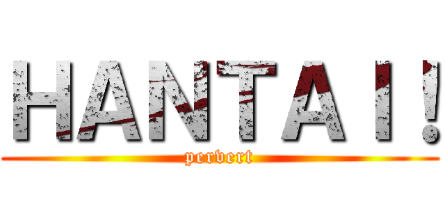 ＨＡＮＴＡＩ！ (pervert)