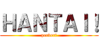 ＨＡＮＴＡＩ！ (pervert)