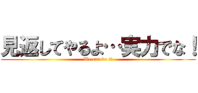 見返してやるよ…実力でな！ (We can do it)