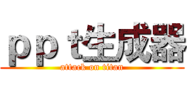 ｐｐｔ生成器 (attack on titan)
