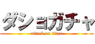 ダショガチャ (attack on titan)