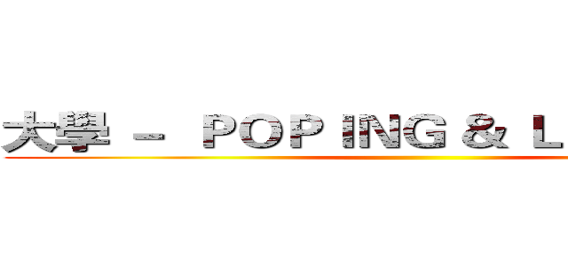 大學 －  ＰＯＰＩＮＧ ＆ ＬＯＣＫＩＮＧ  ()