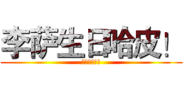 李萨生日哈皮！ (不准不开心！)