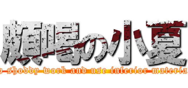 頗喝の小夏 (do shoddy work and use inferior material)