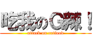 吃我のＧ辣！ (attack on catfood)