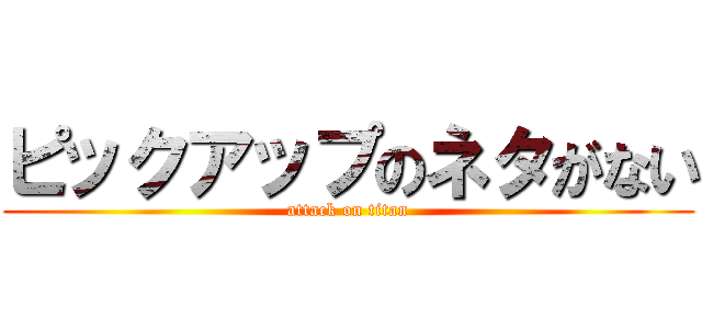 ピックアップのネタがない (attack on titan)