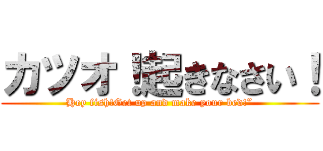 カツオ！起きなさい！ (Hey fish!Get up and make your bed!”)