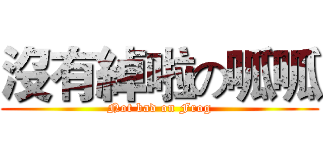 沒有綽啦の呱呱 (Not bad on Frog)