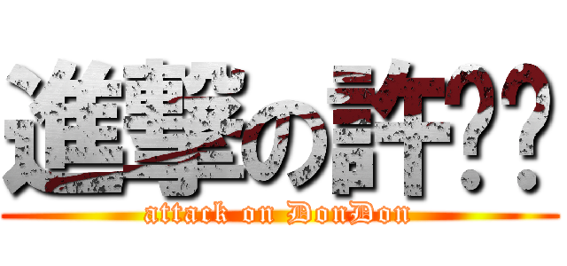 進撃の許咚咚 (attack on DonDon)