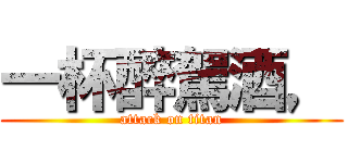 一杯醉駕酒， (attack on titan)