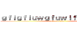 ｇｆｉｇｆｉｕｗｇｆｕｗｉｆｇｗｉｕｅｆｇ (attack on titan)