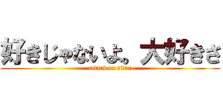 好きじゃないよ。大好きさ (attack on titan)