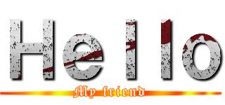 Ｈｅｌｌｏ (My friend)