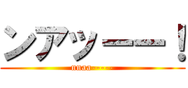 ンアッーー！ (nnaa-----)