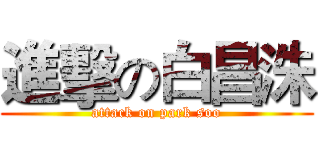 進擊の白昌洙 (attack on park soo)