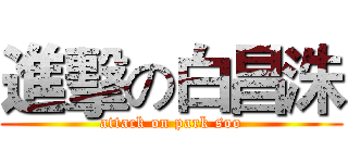 進擊の白昌洙 (attack on park soo)