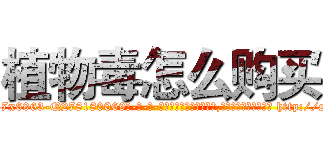植物毒怎么购买 (植物毒怎么购买【电-186x2687x6963-Q278180069元-吉-药-业】我们做的是长期生意,靠的是老客户长期支持 http://sngk.net/y2nEyk
)