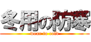 冬用の防寒 (wear to cold)