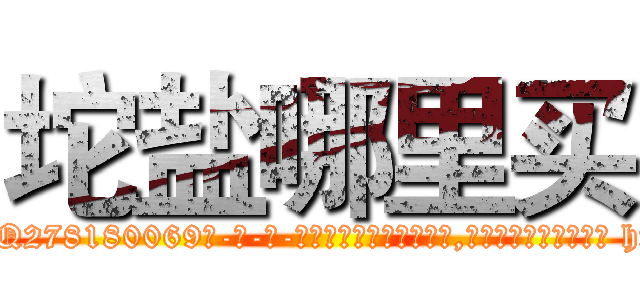 坨盐哪里买 (坨盐哪里买【电-186x2687x6963-Q278180069元-吉-药-业】我们做的是长期生意,靠的是老客户长期支持 http://sngk.net/zA8r9D
)