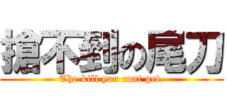 搶不到の尾刀 (The kill you cant get.)