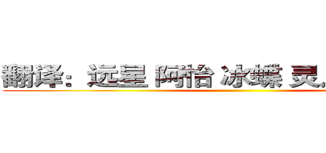 翻译：远星 阿怡 冰蝶 灵儿 知念優心 ()