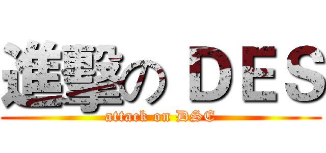 進擊の ＤＥＳ (attack on DSE)