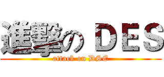 進擊の ＤＥＳ (attack on DSE)