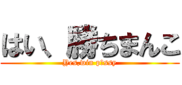 はい、勝ちまんこ (Yes,win p〇ssy)