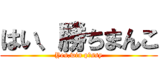はい、勝ちまんこ (Yes,win p〇ssy)