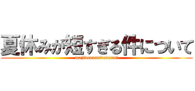 夏休みが短すぎる件について (majidenanndenann?)