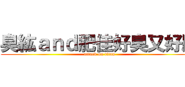 臭紘ａｎｄ肥佳好臭又好肥 (attack on titan)
