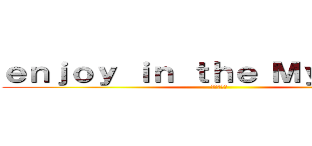 ｅｎｊｏｙ ｉｎ ｔｈｅ Ｍｙ Ｈｏｍｅ (つかれた～)